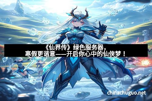 《仙界传》绿色服务器，寒假更谐意——开启你心中的仙侠梦！