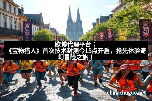 欧博代理平台：《宝物猎人》首次技术封测今15点开启，抢先体验奇幻冒险之旅！
