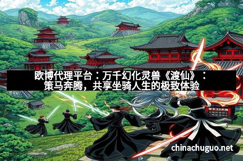 欧博代理平台：万千幻化灵兽《渡仙》：策马奔腾，共享坐骑人生的极致体验